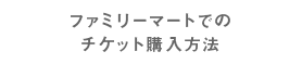 ファミリーマートでのチケット購入方法